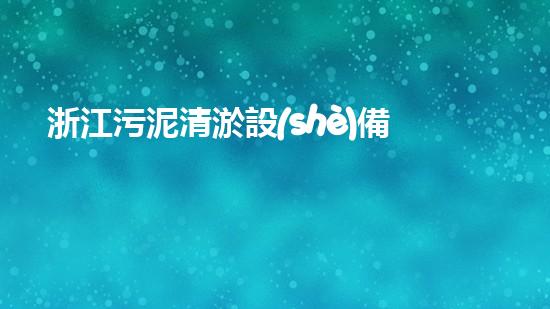 浙江污泥清淤設(shè)備價格：看懂市場趨勢，把握采購時機(jī)